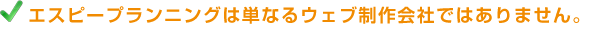 エスピープランニングは単なるウェブ制作会社ではありません。